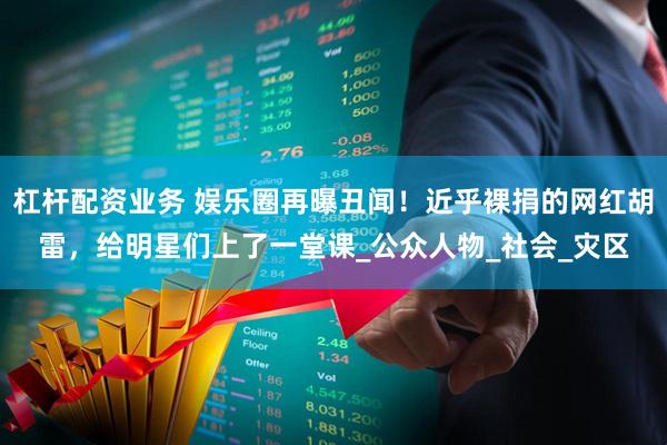 杠杆配资业务 娱乐圈再曝丑闻！近乎裸捐的网红胡雷，给明星们上了一堂课_公众人物_社会_灾区