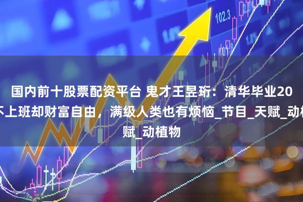 国内前十股票配资平台 鬼才王昱珩：清华毕业20年不上班却财富自由，满级人类也有烦恼_节目_天赋_动植物