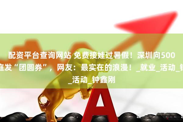 配资平台查询网站 免费接娃过暑假！深圳向500组家庭发“团圆券”，网友：最实在的浪漫！_就业_活动_钟鑫刚
