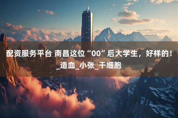 配资服务平台 南昌这位“00”后大学生，好样的！_造血_小张_干细胞