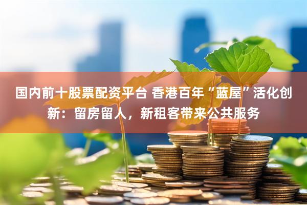 国内前十股票配资平台 香港百年“蓝屋”活化创新：留房留人，新租客带来公共服务