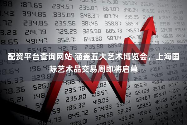 配资平台查询网站 涵盖五大艺术博览会，上海国际艺术品交易周即将启幕