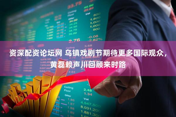 资深配资论坛网 乌镇戏剧节期待更多国际观众，黄磊赖声川回顾来时路