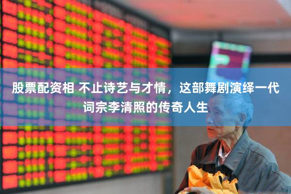 股票配资相 不止诗艺与才情，这部舞剧演绎一代词宗李清照的传奇人生