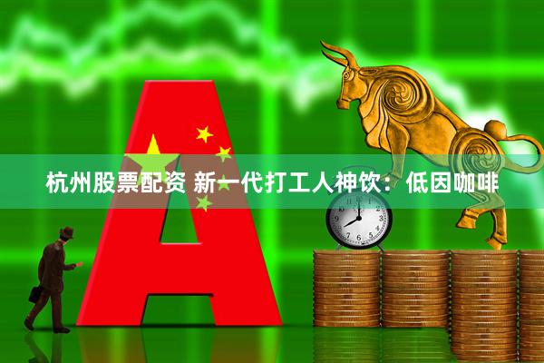 杭州股票配资 新一代打工人神饮：低因咖啡