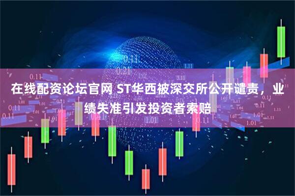 在线配资论坛官网 ST华西被深交所公开谴责，业绩失准引发投资者索赔