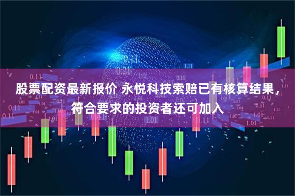 股票配资最新报价 永悦科技索赔已有核算结果，符合要求的投资者还可加入