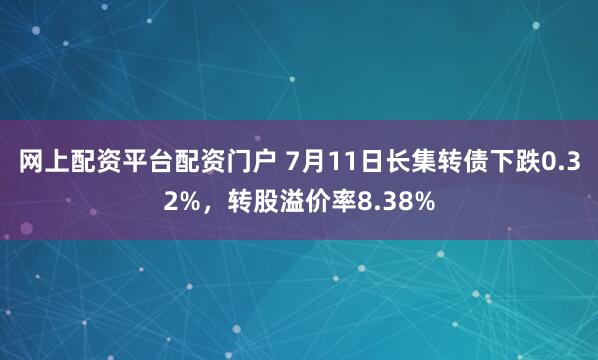 网上配资平台配资门户 7月11日长集转债下跌0.32%，转股溢价率8.38%