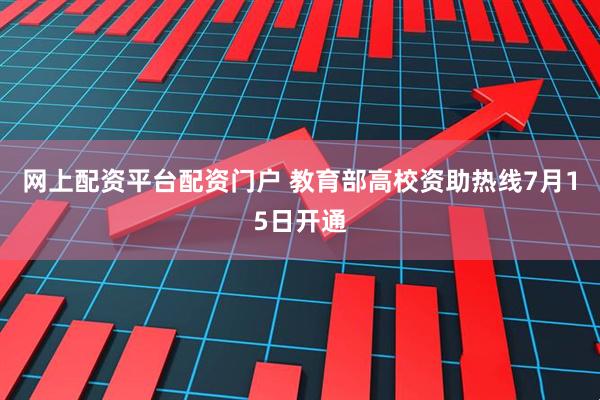 网上配资平台配资门户 教育部高校资助热线7月15日开通