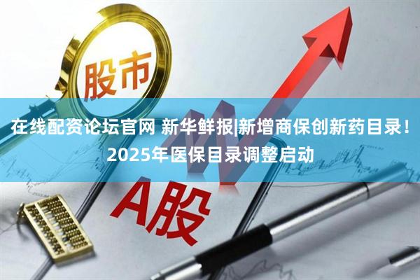 在线配资论坛官网 新华鲜报|新增商保创新药目录！2025年医保目录调整启动
