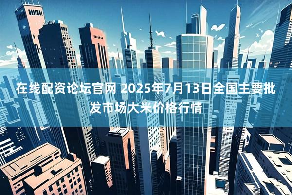 在线配资论坛官网 2025年7月13日全国主要批发市场大米价格行情