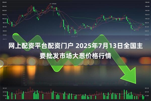 网上配资平台配资门户 2025年7月13日全国主要批发市场大葱价格行情