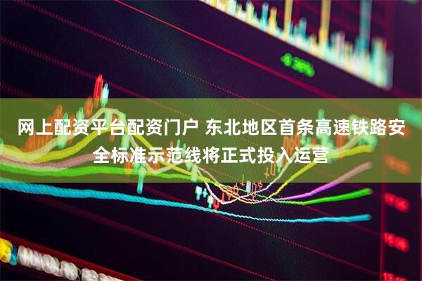 网上配资平台配资门户 东北地区首条高速铁路安全标准示范线将正式投入运营
