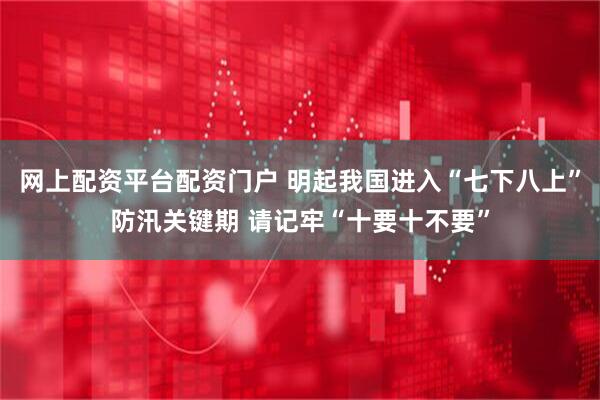 网上配资平台配资门户 明起我国进入“七下八上”防汛关键期 请记牢“十要十不要”