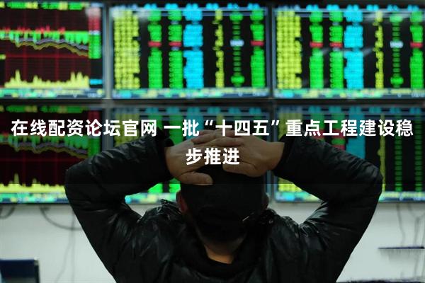 在线配资论坛官网 一批“十四五”重点工程建设稳步推进