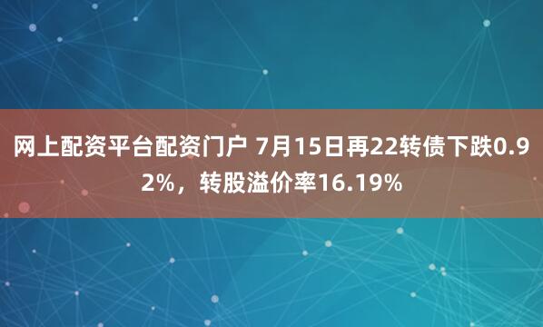 网上配资平台配资门户 7月15日再22转债下跌0.92%，转股溢价率16.19%