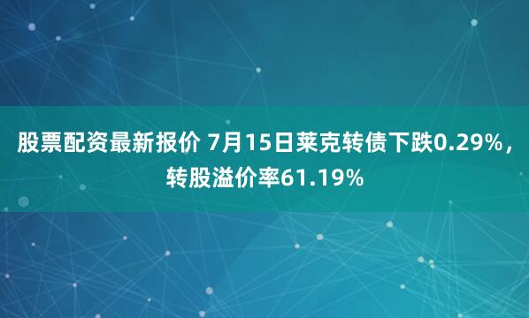 股票配资最新报价 7月15日莱克转债下跌0.29%，转股溢价率61.19%