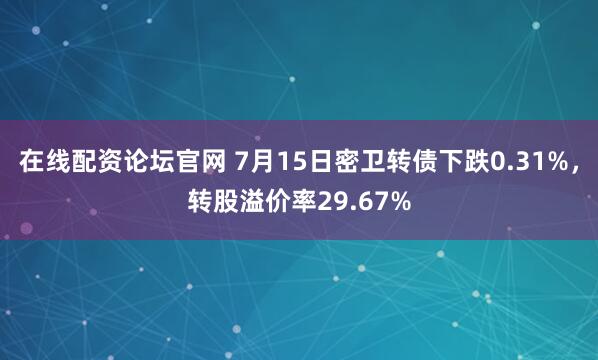 在线配资论坛官网 7月15日密卫转债下跌0.31%，转股溢价率29.67%