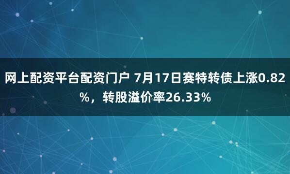 网上配资平台配资门户 7月17日赛特转债上涨0.82%，转股溢价率26.33%