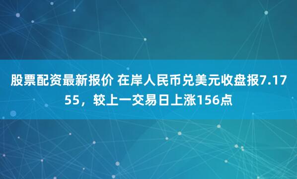 股票配资最新报价 在岸人民币兑美元收盘报7.1755，较上一交易日上涨156点
