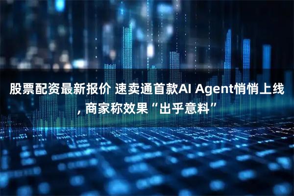 股票配资最新报价 速卖通首款AI Agent悄悄上线, 商家称效果“出乎意料”