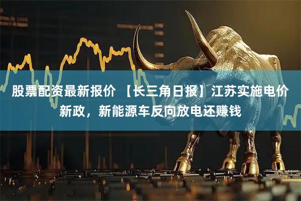 股票配资最新报价 【长三角日报】江苏实施电价新政，新能源车反向放电还赚钱