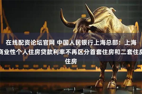 在线配资论坛官网 中国人民银行上海总部：上海商业性个人住房贷款利率不再区分首套住房和二套住房