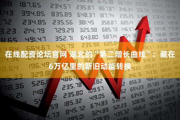 在线配资论坛官网 湖北的“第二增长曲线”：藏在6万亿里的新旧动能转换