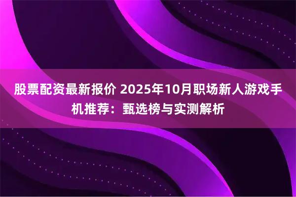 股票配资最新报价 2025年10月职场新人游戏手机推荐:甄选榜与实测解析