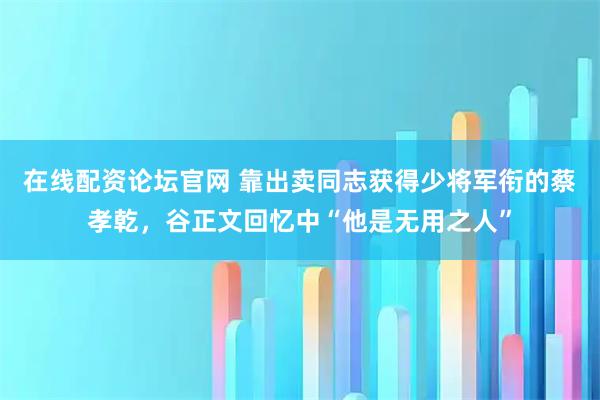 在线配资论坛官网 靠出卖同志获得少将军衔的蔡孝乾，谷正文回忆中“他是无用之人”