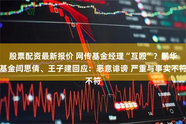 股票配资最新报价 网传基金经理“互殴”？鹏华基金闫思倩、王子建回应：恶意诽谤 严重与事实不符