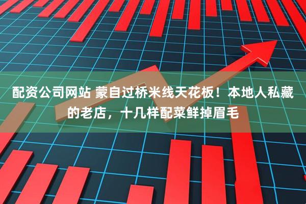 配资公司网站 蒙自过桥米线天花板！本地人私藏的老店，十几样配菜鲜掉眉毛