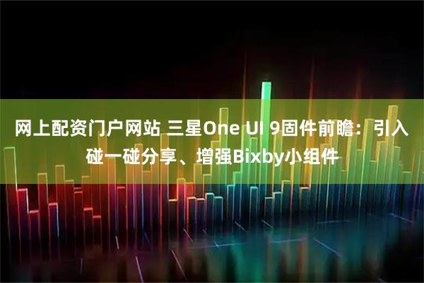 网上配资门户网站 三星One UI 9固件前瞻：引入碰一碰分享、增强Bixby小组件