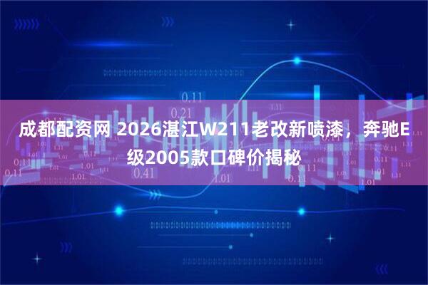 成都配资网 2026湛江W211老改新喷漆，奔驰E级2005款口碑价揭秘