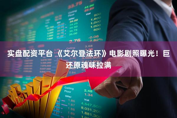 实盘配资平台 《艾尔登法环》电影剧照曝光！巨还原魂味拉满