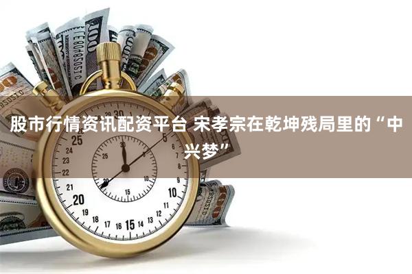 股市行情资讯配资平台 宋孝宗在乾坤残局里的“中兴梦”