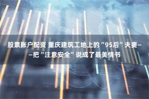股票账户配资 重庆建筑工地上的“95后”夫妻——把“注意安全”说成了最美情书