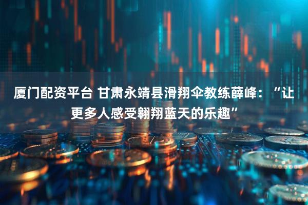 厦门配资平台 甘肃永靖县滑翔伞教练薛峰：“让更多人感受翱翔蓝天的乐趣”