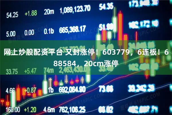 网上炒股配资平台 又封涨停！603779，6连板！688584，20cm涨停