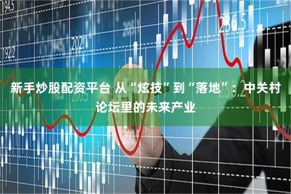 新手炒股配资平台 从“炫技”到“落地”：中关村论坛里的未来产业