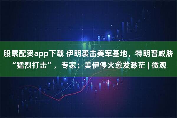 股票配资app下载 伊朗袭击美军基地，特朗普威胁“猛烈打击”，专家：美伊停火愈发渺茫 | 微观