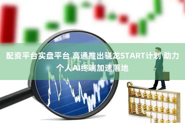 配资平台实盘平台 高通推出骁龙START计划 助力个人AI终端加速落地