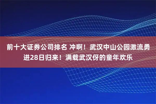 前十大证券公司排名 冲啊！武汉中山公园激流勇进28日归来！满载武汉伢的童年欢乐