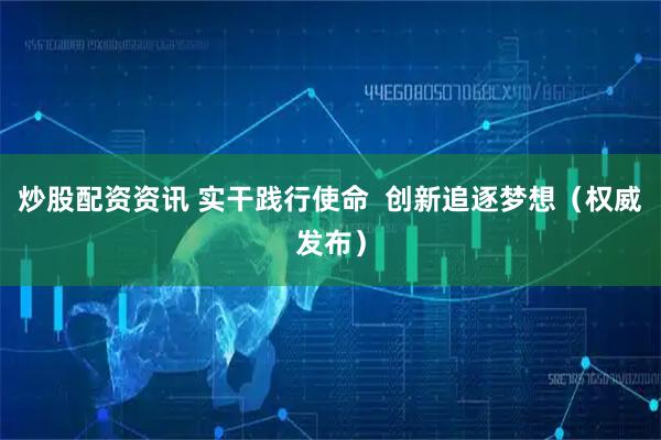 炒股配资资讯 实干践行使命 创新追逐梦想(权威发布)