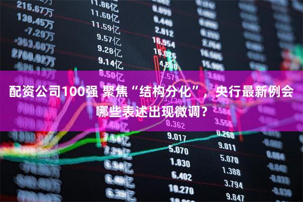 配资公司100强 聚焦“结构分化”，央行最新例会哪些表述出现微调？